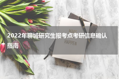 2022年聊城研究生报考点考研信息确认指南