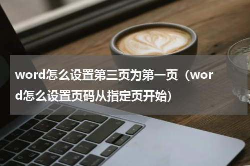 word怎么设置第三页为第一页（word怎么设置页码从指定页开始）