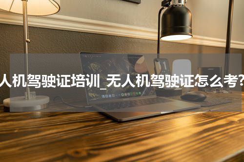 无人机驾驶证培训_无人机驾驶证怎么考?