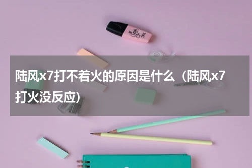 陆风x7打不着火的原因是什么（陆风x7打火没反应）
