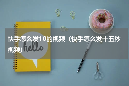 快手怎么发10的视频（快手怎么发十五秒视频）