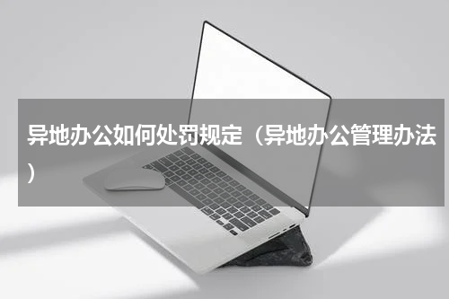 异地办公如何处罚规定（异地办公管理办法）