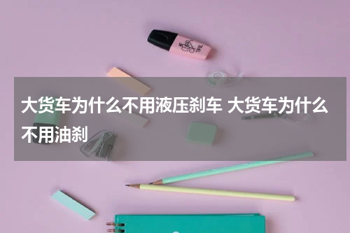 大货车为什么不用液压刹车 大货车为什么不用油刹
