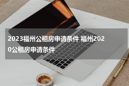 2023福州公租房申请条件 福州2020公租房申请条件