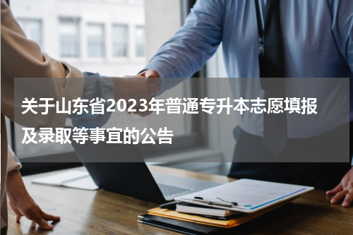 关于山东省2023年普通专升本志愿填报及录取等事宜的公告