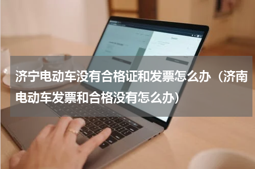 济宁电动车没有合格证和发票怎么办（济南电动车发票和合格没有怎么办）