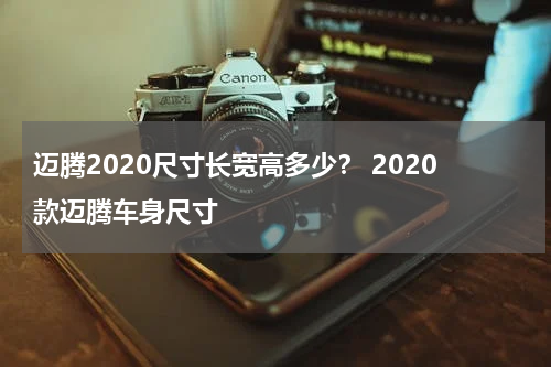 迈腾2020尺寸长宽高多少？ 2020款迈腾车身尺寸