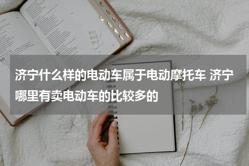 济宁什么样的电动车属于电动摩托车 济宁哪里有卖电动车的比较多的