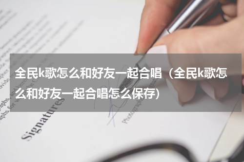 全民k歌怎么和好友一起合唱（全民k歌怎么和好友一起合唱怎么保存）