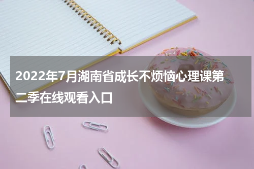 2022年7月湖南省成长不烦恼心理课第二季在线观看入口