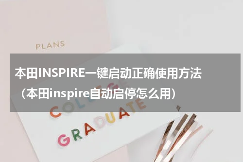 本田INSPIRE一键启动正确使用方法（本田inspire自动启停怎么用）