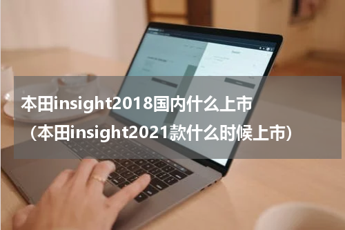 本田insight2018国内什么上市（本田insight2021款什么时候上市）