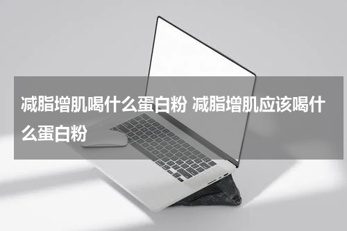 减脂增肌喝什么蛋白粉 减脂增肌应该喝什么蛋白粉