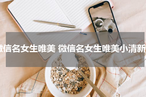 微信名女生唯美 微信名女生唯美小清新