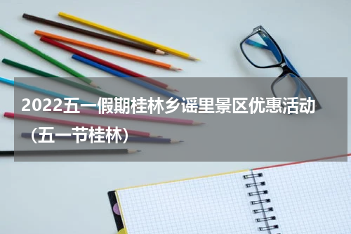 2022五一假期桂林乡谣里景区优惠活动（五一节桂林）