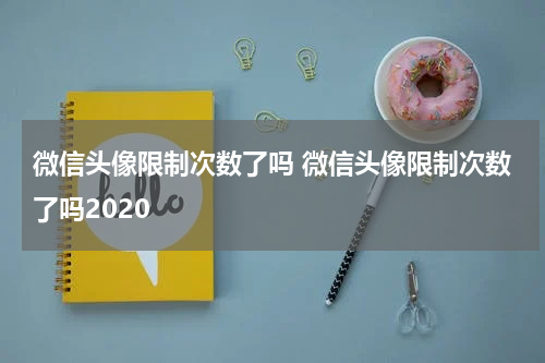 微信头像限制次数了吗 微信头像限制次数了吗2020