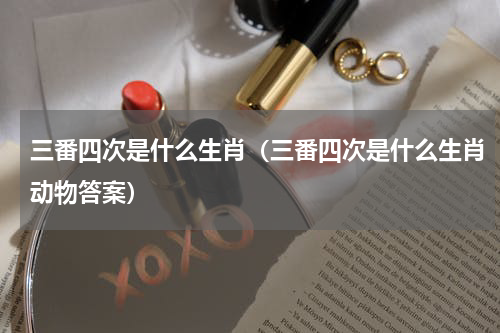 三番四次是什么生肖（三番四次是什么生肖动物答案）