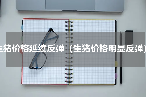 生猪价格延续反弹（生猪价格明显反弹）