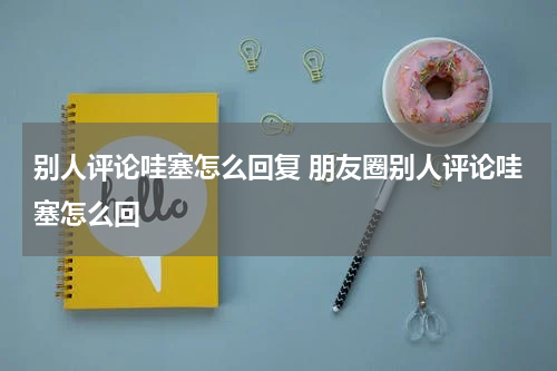 别人评论哇塞怎么回复 朋友圈别人评论哇塞怎么回