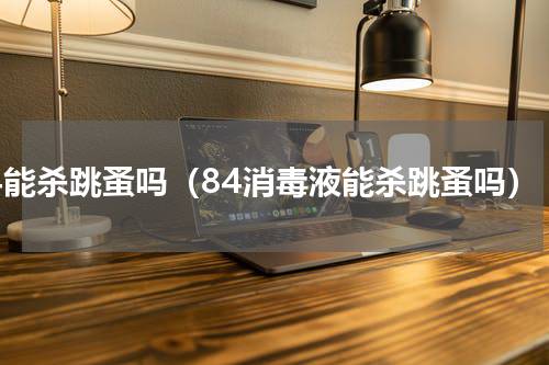 84能杀跳蚤吗（84消毒液能杀跳蚤吗）