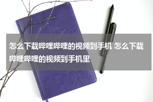 怎么下载哔哩哔哩的视频到手机 怎么下载哔哩哔哩的视频到手机里