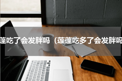 莲蓬吃了会发胖吗（莲蓬吃多了会发胖吗）