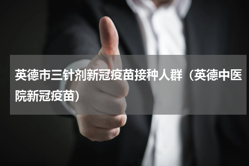 英德市三针剂新冠疫苗接种人群（英德中医院新冠疫苗）