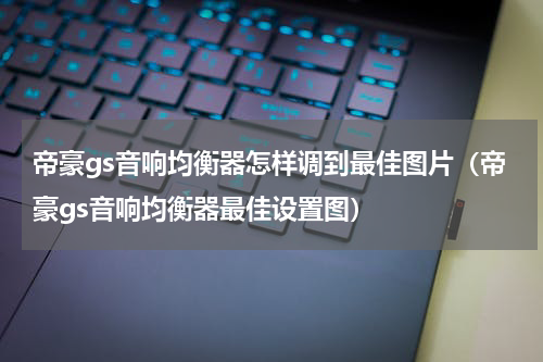 帝豪gs音响均衡器怎样调到最佳图片（帝豪gs音响均衡器最佳设置图）