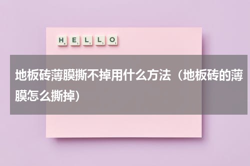 地板砖薄膜撕不掉用什么方法（地板砖的薄膜怎么撕掉）
