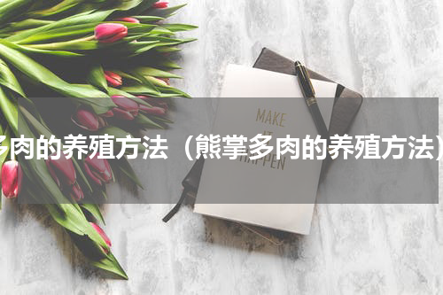 多肉的养殖方法（熊掌多肉的养殖方法）