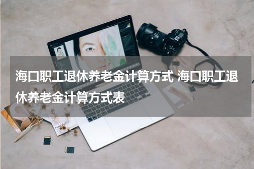海口职工退休养老金计算方式 海口职工退休养老金计算方式表