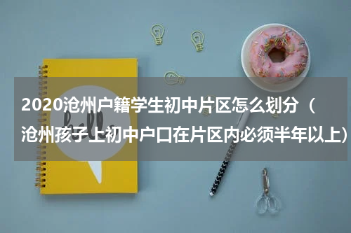 2020沧州户籍学生初中片区怎么划分（沧州孩子上初中户口在片区内必须半年以上）