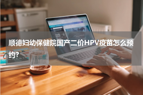 顺德妇幼保健院国产二价HPV疫苗怎么预约？