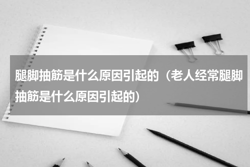 腿脚抽筋是什么原因引起的（老人经常腿脚抽筋是什么原因引起的）
