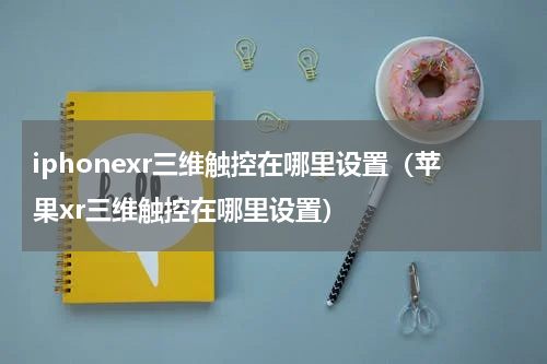iphonexr三维触控在哪里设置（苹果xr三维触控在哪里设置）