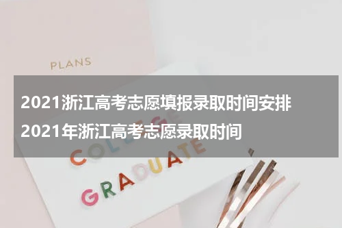2021浙江高考志愿填报录取时间安排 2021年浙江高考志愿录取时间