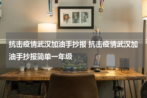 抗击疫情武汉加油手抄报 抗击疫情武汉加油手抄报简单一年级