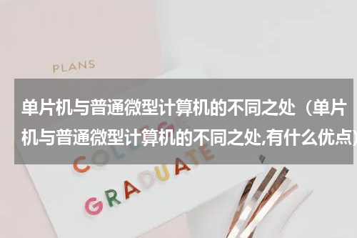 单片机与普通微型计算机的不同之处（单片机与普通微型计算机的不同之处,有什么优点）