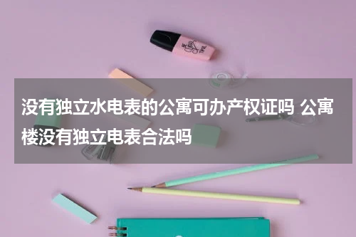 没有独立水电表的公寓可办产权证吗 公寓楼没有独立电表合法吗