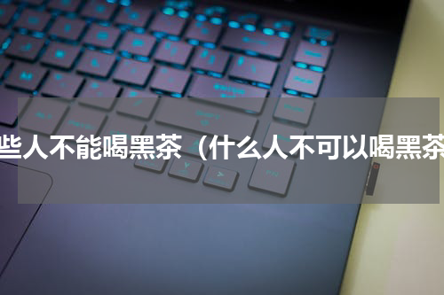 哪些人不能喝黑茶（什么人不可以喝黑茶）