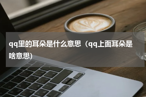 qq里的耳朵是什么意思（qq上面耳朵是啥意思）