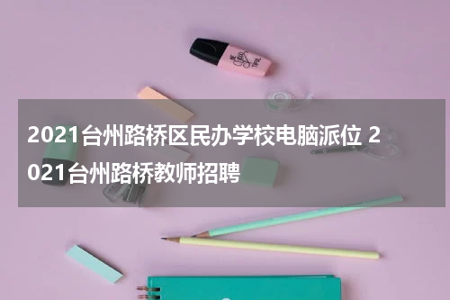 2021台州路桥区民办学校电脑派位 2021台州路桥教师招聘
