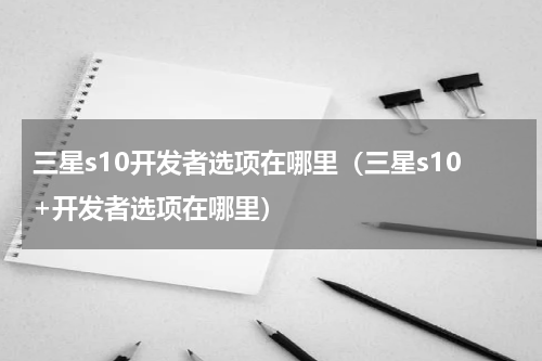 三星s10开发者选项在哪里（三星s10+开发者选项在哪里）
