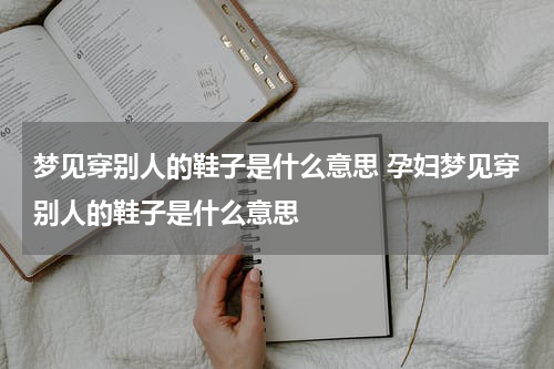 梦见穿别人的鞋子是什么意思 孕妇梦见穿别人的鞋子是什么意思