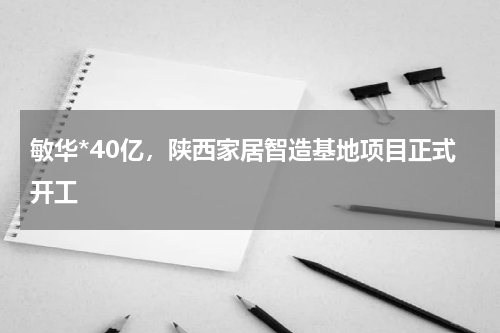 敏华*40亿，陕西家居智造基地项目正式开工