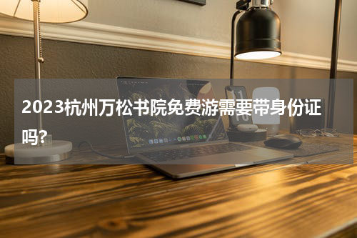 2023杭州万松书院免费游需要带身份证吗?
