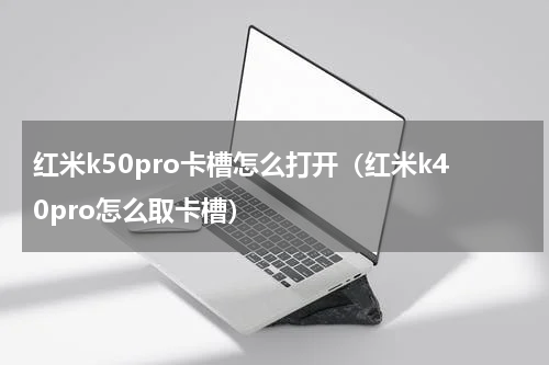 红米k50pro卡槽怎么打开（红米k40pro怎么取卡槽）