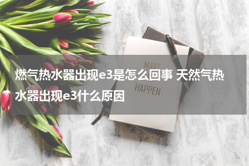 燃气热水器出现e3是怎么回事 天然气热水器出现e3什么原因