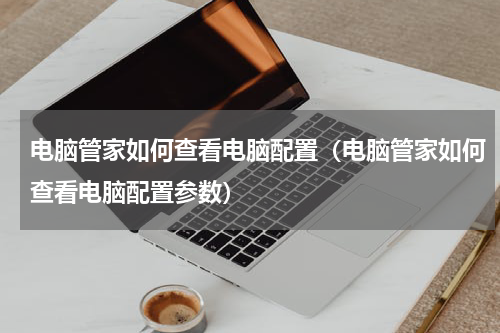 电脑管家如何查看电脑配置（电脑管家如何查看电脑配置参数）