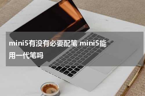 mini5有没有必要配笔 mini5能用一代笔吗